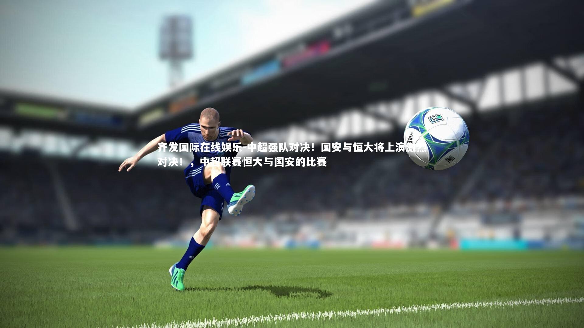 中超强队对决！国安与恒大将上演激烈对决！，中超联赛恒大与国安的比赛