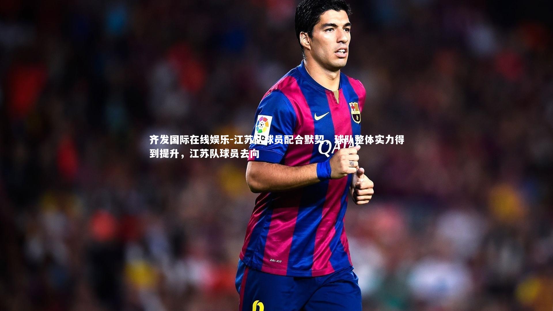 江苏队球员配合默契,球队整体实力得到提升,江苏队球员去向