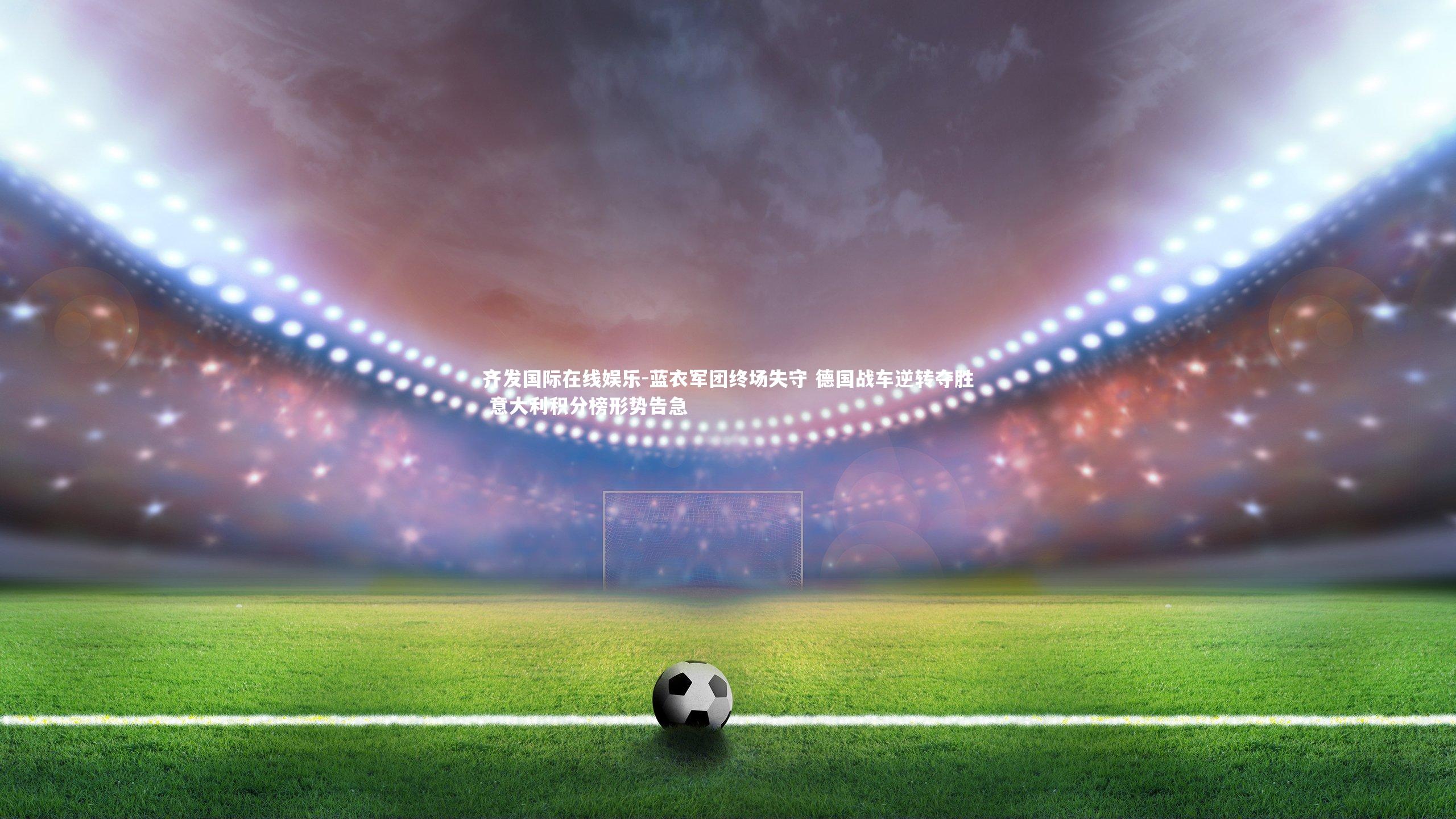 蓝衣军团终场失守 德国战车逆转夺胜 意大利积分榜形势告急