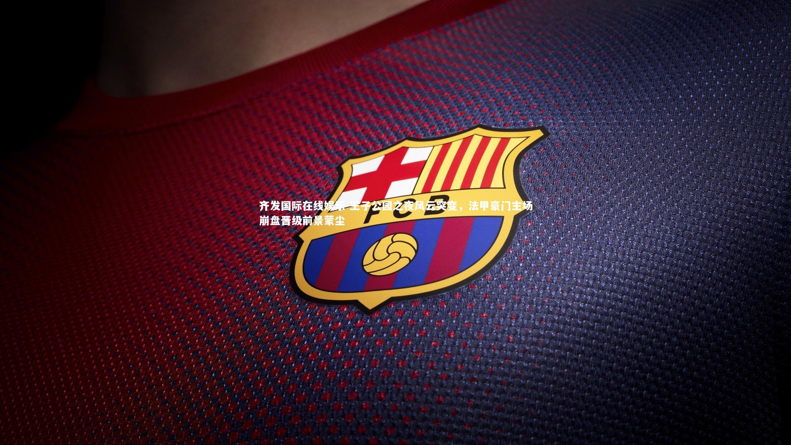 齐发国际在线娱乐-王子公园之夜风云突变，法甲豪门主场崩盘晋级前景蒙尘