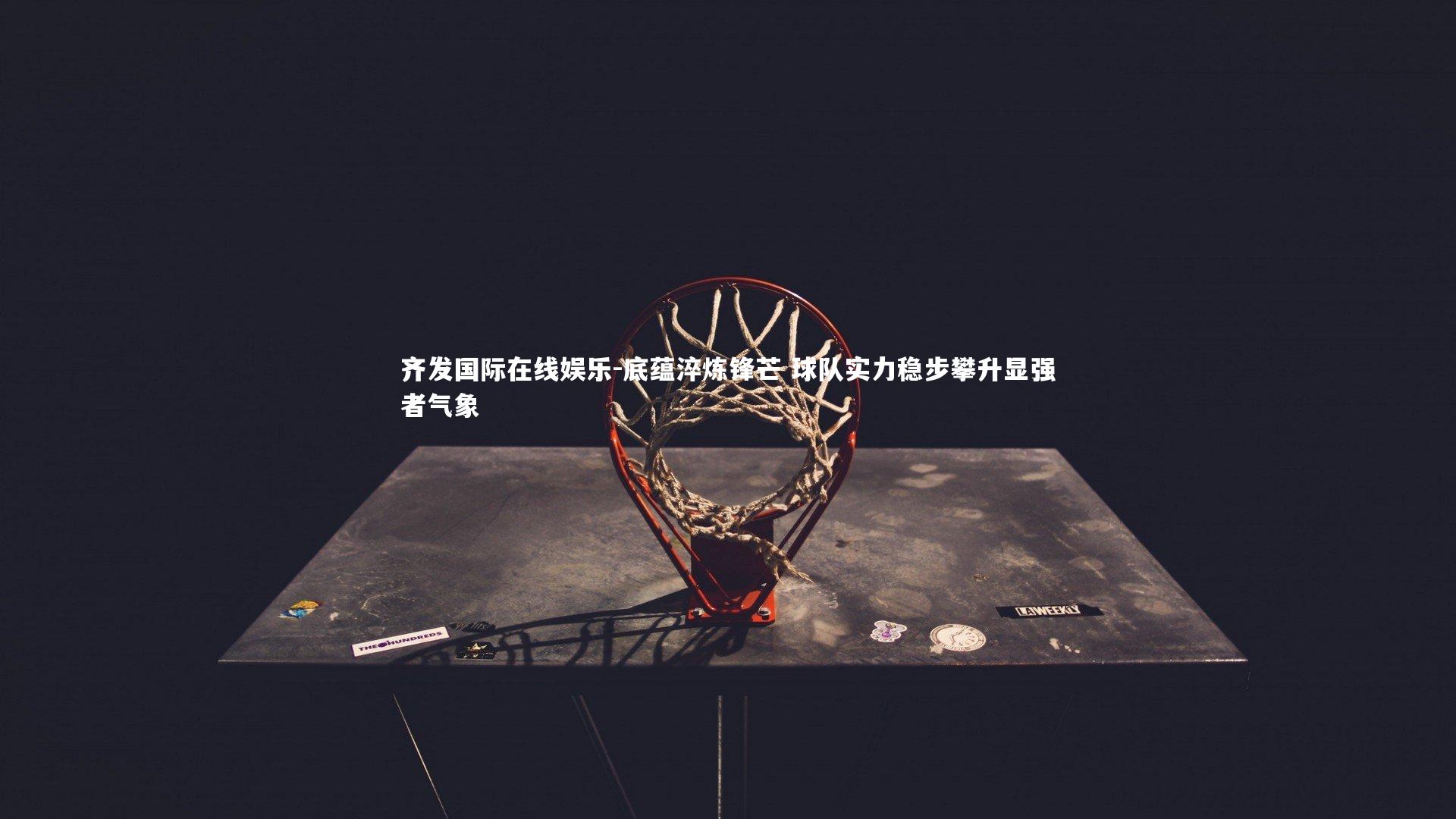 底蕴淬炼锋芒 球队实力稳步攀升显强者气象