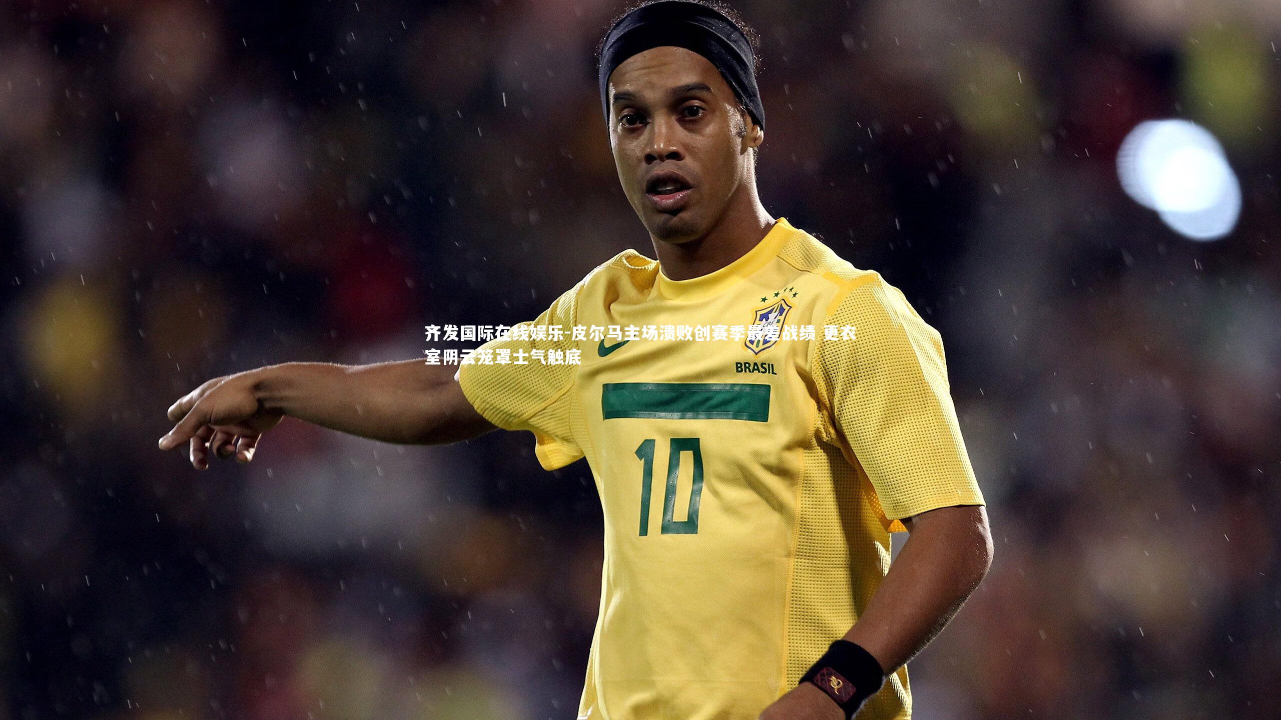 皮尔马主场溃败创赛季最差战绩 更衣室阴云笼罩士气触底